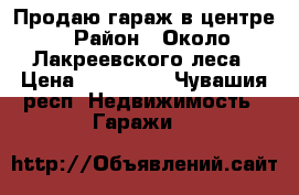 Продаю гараж в центре › Район ­ Около Лакреевского леса › Цена ­ 260 000 - Чувашия респ. Недвижимость » Гаражи   